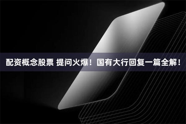 配资概念股票 提问火爆！国有大行回复一篇全解！