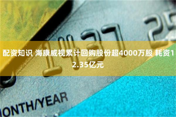 配资知识 海康威视累计回购股份超4000万股 耗资12.35亿元
