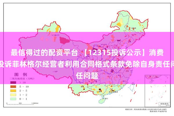 最信得过的配资平台 【12315投诉公示】消费者投诉菲林格尔经营者利用合同格式条款免除自身责任问题