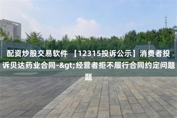 配资炒股交易软件 【12315投诉公示】消费者投诉贝达药业合同->经营者拒不履行合同约定问题