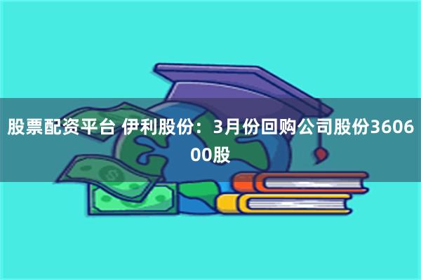 股票配资平台 伊利股份：3月份回购公司股份360600股
