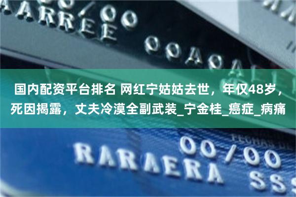 国内配资平台排名 网红宁姑姑去世，年仅48岁，死因揭露，丈夫冷漠全副武装_宁金桂_癌症_病痛