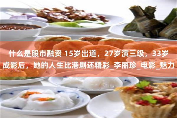 什么是股市融资 15岁出道，27岁演三级，33岁成影后，她的人生比港剧还精彩_李丽珍_电影_魅力