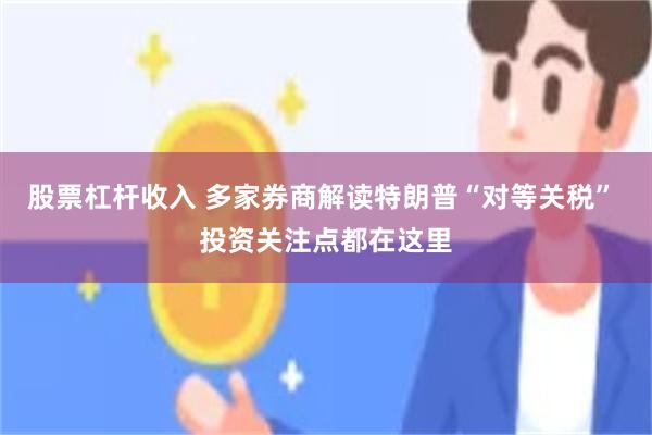 股票杠杆收入 多家券商解读特朗普“对等关税” 投资关注点都在这里