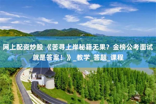 网上配资炒股 《苦寻上岸秘籍无果？金榜公考面试就是答案！》_教学_答题_课程