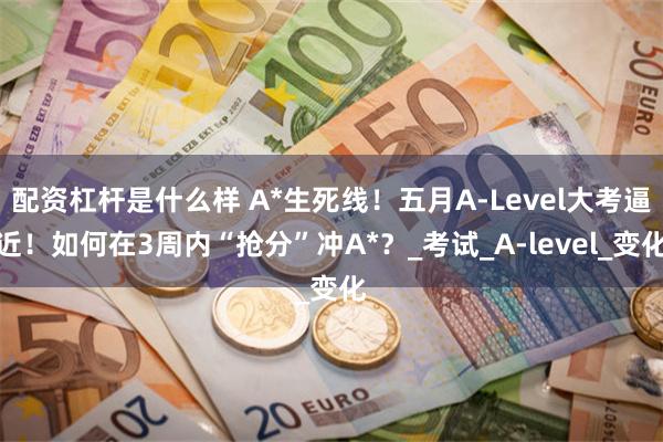 配资杠杆是什么样 A*生死线！五月A-Level大考逼近！如何在3周内“抢分”冲A*？_考试_A-level_变化