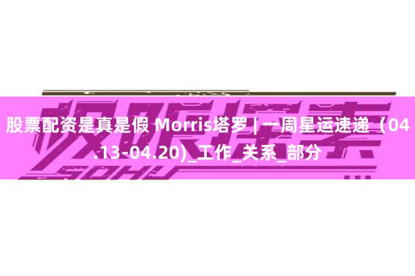 股票配资是真是假 Morris塔罗 | 一周星运速递（04.13-04.20)_工作_关系_部分