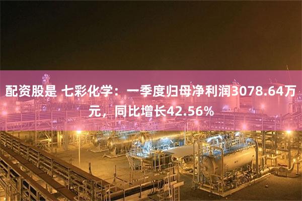 配资股是 七彩化学：一季度归母净利润3078.64万元，同比增长42.56%