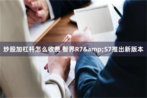 炒股加杠杆怎么收费 智界R7&S7推出新版本