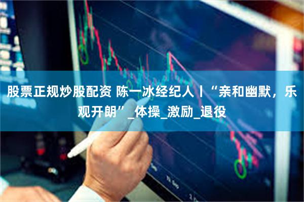 股票正规炒股配资 陈一冰经纪人丨“亲和幽默，乐观开朗”_体操_激励_退役