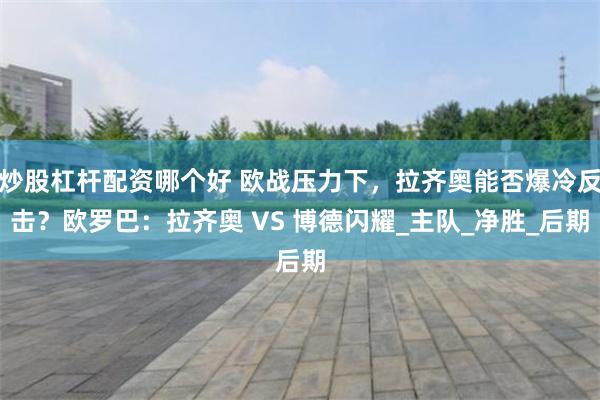 炒股杠杆配资哪个好 欧战压力下，拉齐奥能否爆冷反击？欧罗巴：拉齐奥 VS 博德闪耀_主队_净胜_后期