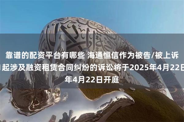 靠谱的配资平台有哪些 海通恒信作为被告/被上诉人的1起涉及融资租赁合同纠纷的诉讼将于2025年4月22日开庭