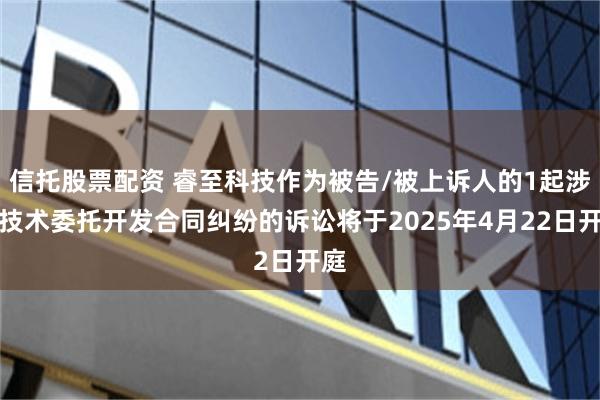 信托股票配资 睿至科技作为被告/被上诉人的1起涉及技术委托开发合同纠纷的诉讼将于2025年4月22日开庭