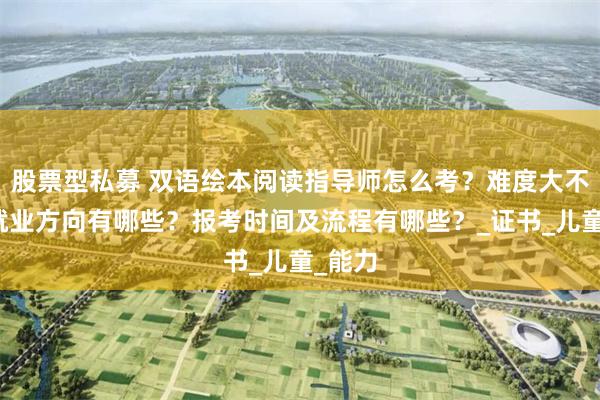 股票型私募 双语绘本阅读指导师怎么考？难度大不大？就业方向有哪些？报考时间及流程有哪些？_证书_儿童_能力