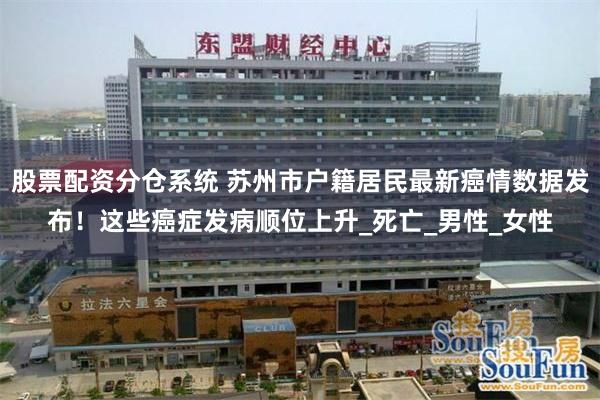股票配资分仓系统 苏州市户籍居民最新癌情数据发布！这些癌症发病顺位上升_死亡_男性_女性