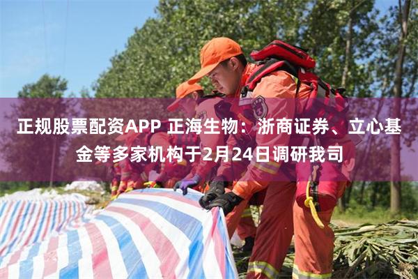 正规股票配资APP 正海生物：浙商证券、立心基金等多家机构于2月24日调研我司