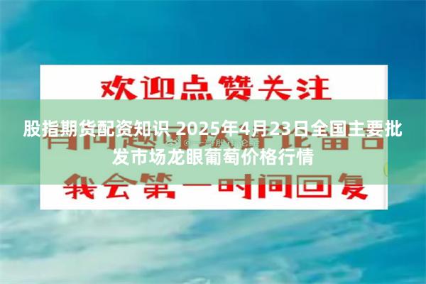 股指期货配资知识 2025年4月23日全国主要批发市场龙眼葡萄价格行情