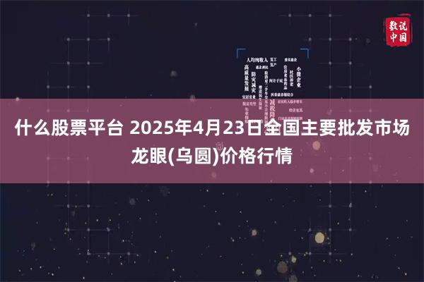 什么股票平台 2025年4月23日全国主要批发市场龙眼(乌圆)价格行情