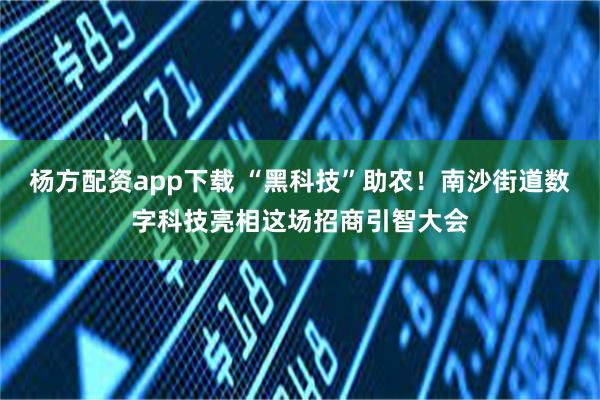 杨方配资app下载 “黑科技”助农！南沙街道数字科技亮相这场招商引智大会
