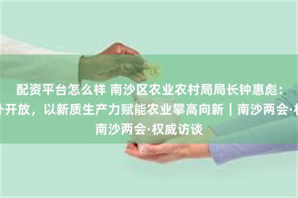 配资平台怎么样 南沙区农业农村局局长钟惠彪：深化对外开放，以新质生产力赋能农业攀高向新｜南沙两会·权威访谈