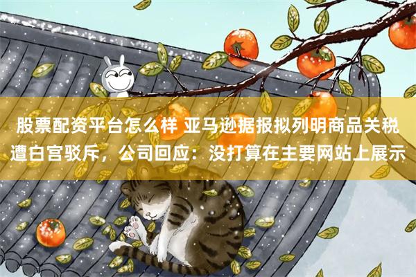 股票配资平台怎么样 亚马逊据报拟列明商品关税遭白宫驳斥，公司回应：没打算在主要网站上展示