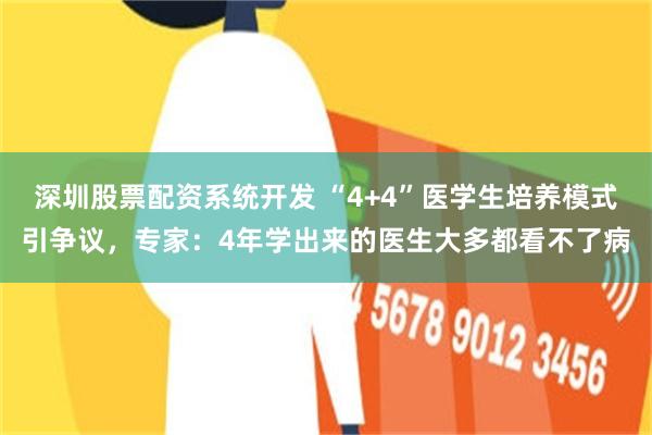 深圳股票配资系统开发 “4+4”医学生培养模式引争议，专家：4年学出来的医生大多都看不了病