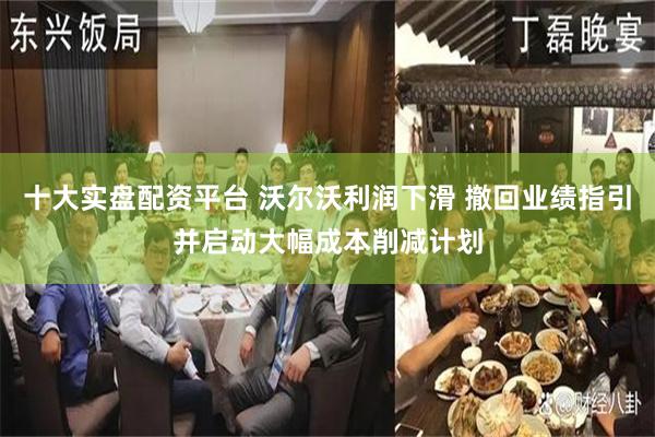 十大实盘配资平台 沃尔沃利润下滑 撤回业绩指引并启动大幅成本削减计划