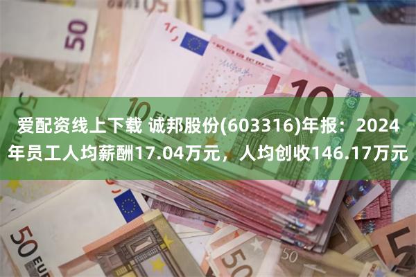 爱配资线上下载 诚邦股份(603316)年报：2024年员工人均薪酬17.04万元，人均创收146.17万元