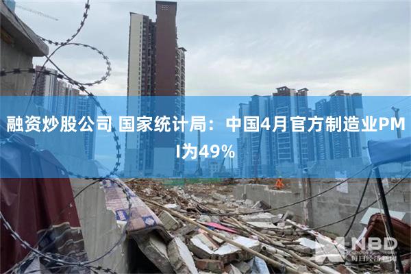 融资炒股公司 国家统计局：中国4月官方制造业PMI为49%