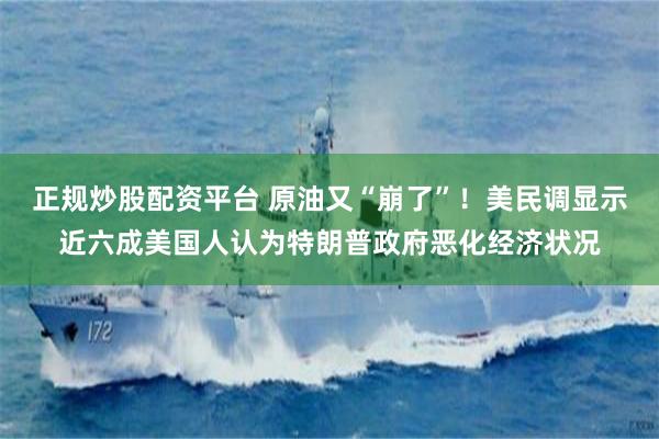 正规炒股配资平台 原油又“崩了”！美民调显示近六成美国人认为特朗普政府恶化经济状况
