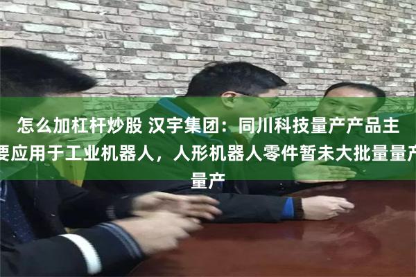 怎么加杠杆炒股 汉宇集团：同川科技量产产品主要应用于工业机器人，人形机器人零件暂未大批量量产