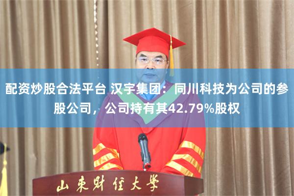 配资炒股合法平台 汉宇集团：同川科技为公司的参股公司，公司持有其42.79%股权