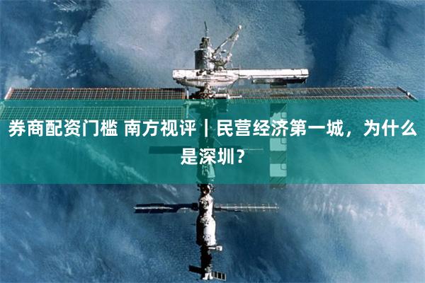 券商配资门槛 南方视评｜民营经济第一城，为什么是深圳？