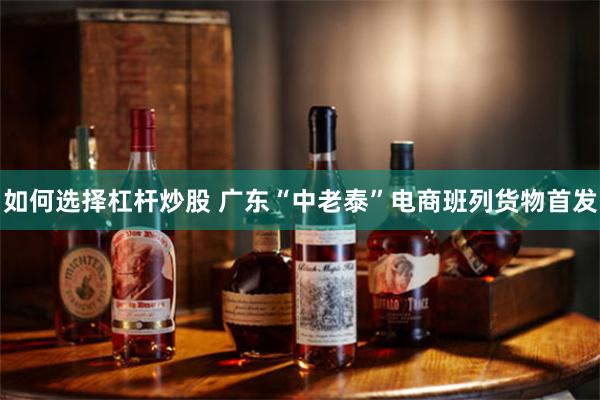 如何选择杠杆炒股 广东“中老泰”电商班列货物首发