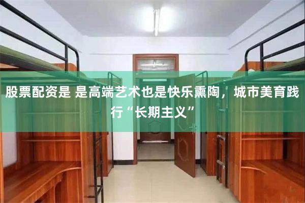 股票配资是 是高端艺术也是快乐熏陶，城市美育践行“长期主义”