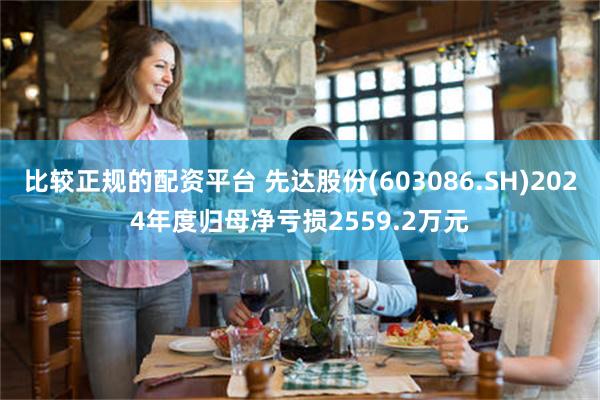 比较正规的配资平台 先达股份(603086.SH)2024年度归母净亏损2559.2万元