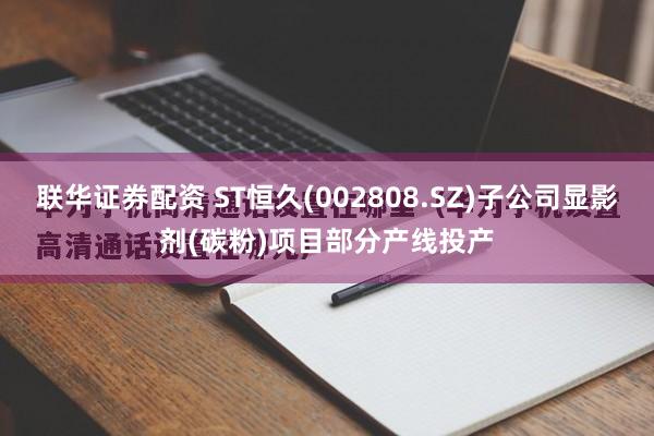 联华证券配资 ST恒久(002808.SZ)子公司显影剂(碳粉)项目部分产线投产