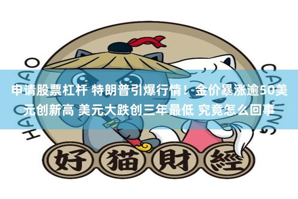 申请股票杠杆 特朗普引爆行情！金价暴涨逾50美元创新高 美元大跌创三年最低 究竟怎么回事
