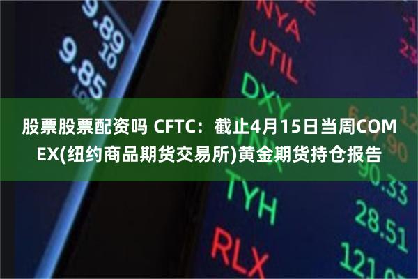 股票股票配资吗 CFTC：截止4月15日当周COMEX(纽约商品期货交易所)黄金期货持仓报告