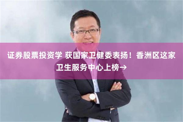 证券股票投资学 获国家卫健委表扬！香洲区这家卫生服务中心上榜→