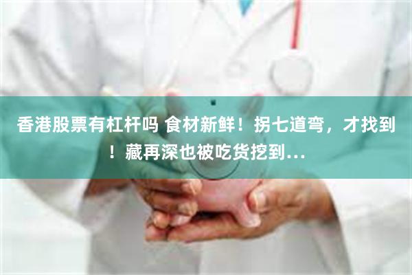 香港股票有杠杆吗 食材新鲜！拐七道弯，才找到！藏再深也被吃货挖到…