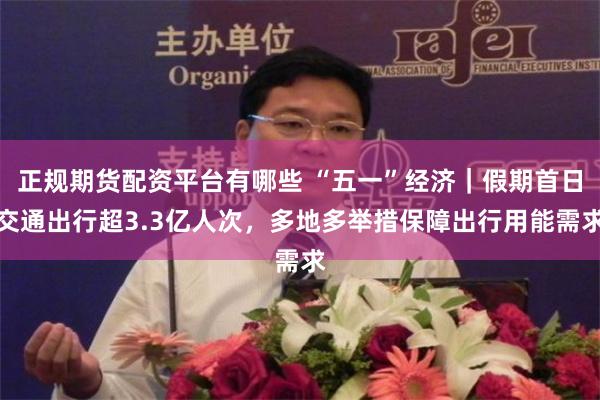 正规期货配资平台有哪些 “五一”经济｜假期首日交通出行超3.3亿人次，多地多举措保障出行用能需求