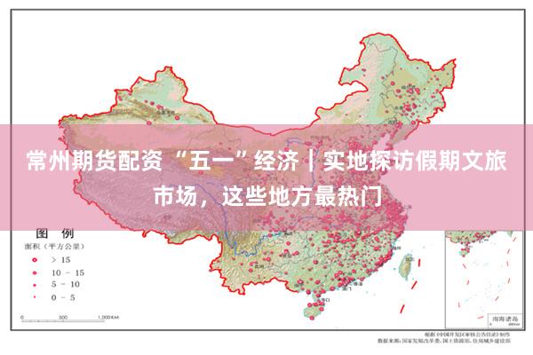 常州期货配资 “五一”经济｜实地探访假期文旅市场，这些地方最热门