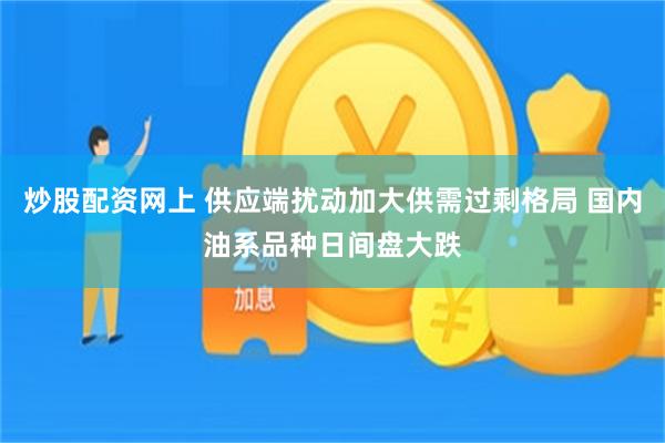 炒股配资网上 供应端扰动加大供需过剩格局 国内油系品种日间盘大跌