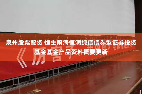泉州股票配资 恒生前海恒润纯债债券型证券投资基金基金产品资料概要更新