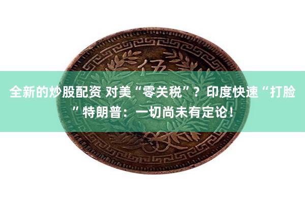 全新的炒股配资 对美“零关税”？印度快速“打脸”特朗普：一切尚未有定论！