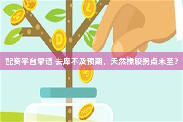 配资平台靠谱 去库不及预期，天然橡胶拐点未至？