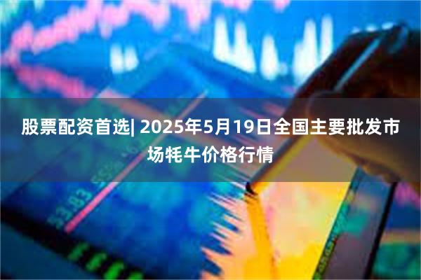 股票配资首选| 2025年5月19日全国主要批发市场牦牛价格行情