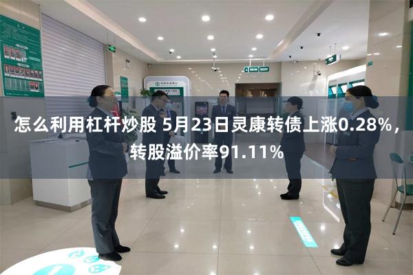 怎么利用杠杆炒股 5月23日灵康转债上涨0.28%，转股溢价率91.11%