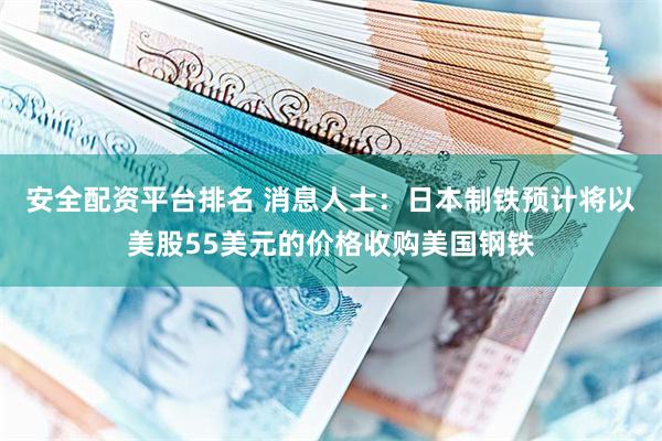 安全配资平台排名 消息人士：日本制铁预计将以美股55美元的价格收购美国钢铁